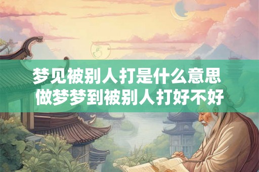 梦见被别人打是什么意思 做梦梦到被别人打好不好