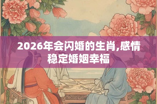 2026年会闪婚的生肖,感情稳定婚姻幸福