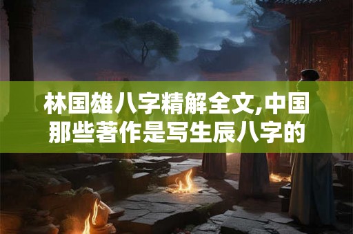 林国雄八字精解全文,中国那些著作是写生辰八字的