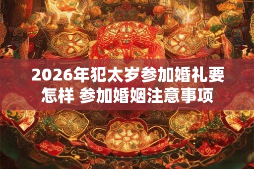 2026年犯太岁参加婚礼要怎样 参加婚姻注意事项