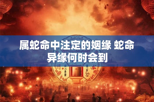 属蛇命中注定的姻缘 蛇命异缘何时会到