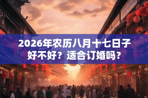 2026年农历八月十七日子好不好？适合订婚吗？