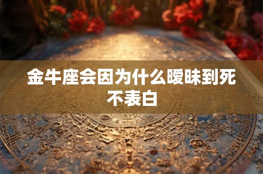 金牛座会因为什么暧昧到死不表白 金牛座会因为什么暧昧到死不表白
