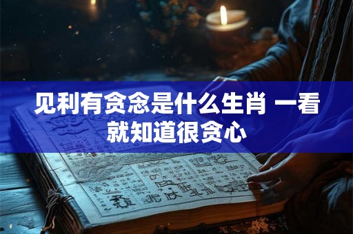 见利有贪念是什么生肖 一看就知道很贪心