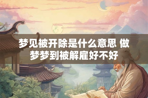 梦见被开除是什么意思 做梦梦到被解雇好不好