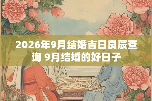 2026年9月结婚吉日良辰查询 9月结婚的好日子 2026年9月结婚吉日良辰查询 9月结婚的好日子