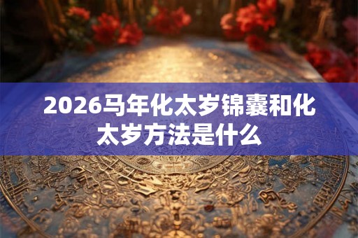 2026马年化太岁锦囊和化太岁方法是什么
