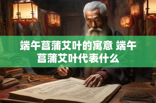 端午菖蒲艾叶的寓意 端午菖蒲艾叶代表什么