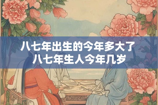 八七年出生的今年多大了 八七年生人今年几岁
