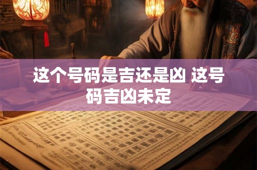 这个号码是吉还是凶 这号码吉凶未定