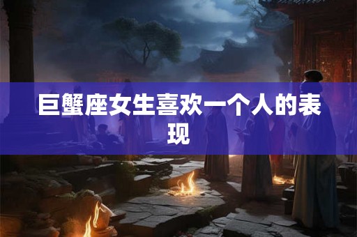 巨蟹座女生喜欢一个人的表现