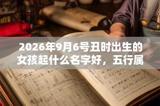 2026年9月6号丑时出生的女孩起什么名字好,五行属什么 2026年9月6号丑时出生的女孩起什么名字好,五行属什么