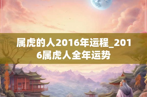 属虎的人2016年运程_2016属虎人全年运势