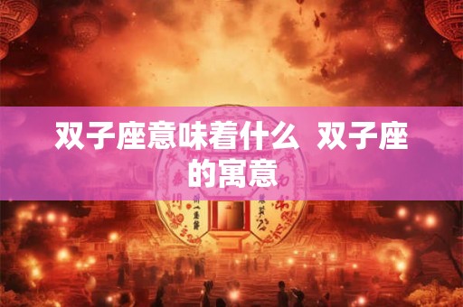 双子座意味着什么  双子座的寓意