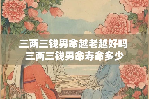 三两三钱男命越老越好吗 三两三钱男命寿命多少