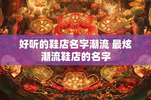 好听的鞋店名字潮流 最炫潮流鞋店的名字