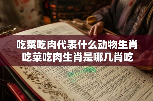 吃菜吃肉代表什么动物生肖 吃菜吃肉生肖是哪几肖吃草