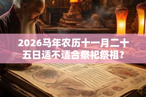 2026马年农历十一月二十五日适不适合祭祀祭祖？