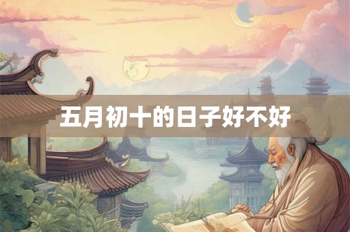 五月初十的日子好不好 五月初十的日子好不好