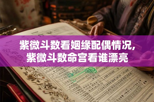 紫微斗数看姻缘配偶情况,紫微斗数命宫看谁漂亮 紫微斗数看姻缘配偶情况,紫微斗数命宫看谁漂亮