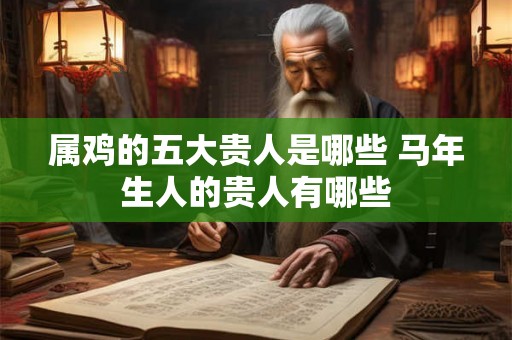 属鸡的五大贵人是哪些 马年生人的贵人有哪些 属鸡的五大贵人是哪些 马年生人的贵人有哪些