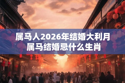属马人2026年结婚大利月 属马结婚忌什么生肖