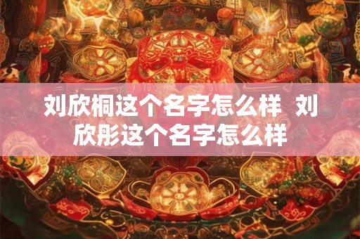刘欣桐这个名字怎么样  刘欣彤这个名字怎么样