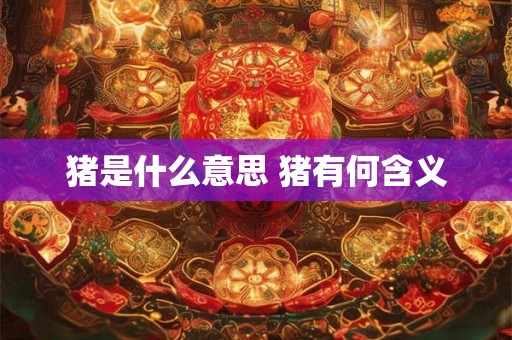 猪是什么意思 猪有何含义 猪是什么意思 猪有何含义