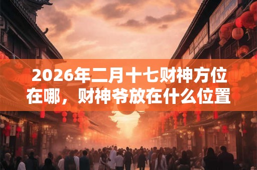 2026年二月十七财神方位在哪，财神爷放在什么位置招财？