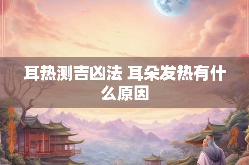 耳热测吉凶法 耳朵发热有什么原因