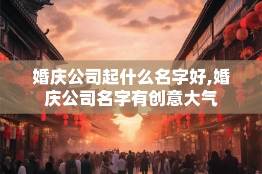 婚庆公司起什么名字好,婚庆公司名字有创意大气