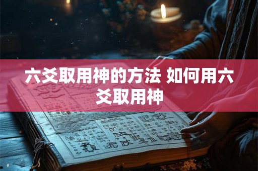六爻取用神的方法 如何用六爻取用神 六爻取用神的方法 如何用六爻取用神