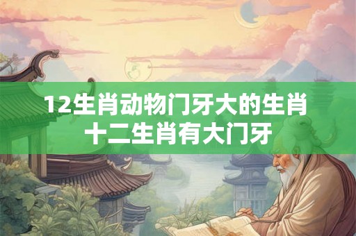 12生肖动物门牙大的生肖 十二生肖有大门牙 12生肖动物门牙大的生肖 十二生肖有大门牙