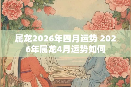 属龙2026年四月运势 2026年属龙4月运势如何 属龙2026年四月运势 2026年属龙4月运势如何
