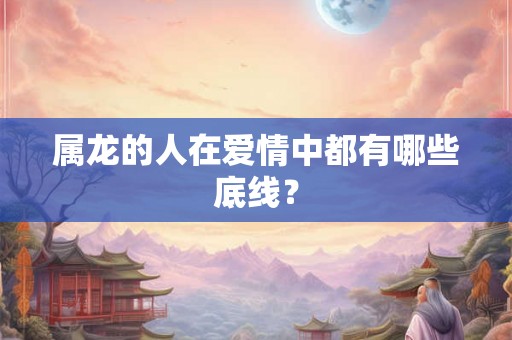 属龙的人在爱情中都有哪些底线? 属龙的人在爱情中都有哪些底线?