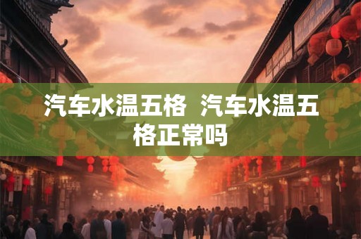 汽车水温五格  汽车水温五格正常吗