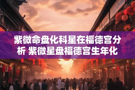 紫微命盘化科星在福德宫分析 紫微星盘福德宫生年化科意义