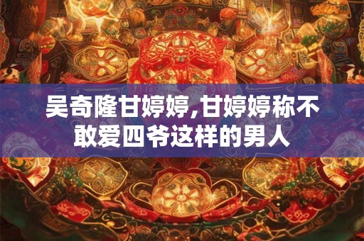 吴奇隆甘婷婷,甘婷婷称不敢爱四爷这样的男人