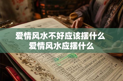 爱情风水不好应该摆什么 爱情风水应摆什么