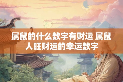 属鼠的什么数字有财运 属鼠人旺财运的幸运数字 属鼠的什么数字有财运 属鼠人旺财运的幸运数字
