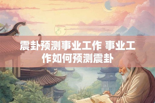 震卦预测事业工作 事业工作如何预测震卦 震卦预测事业工作 事业工作如何预测震卦