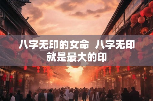 八字无印的女命  八字无印就是最大的印