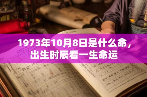 1973年10月8日是什么命,出生时辰看一生命运 1973年10月8日是什么命,出生时辰看一生命运
