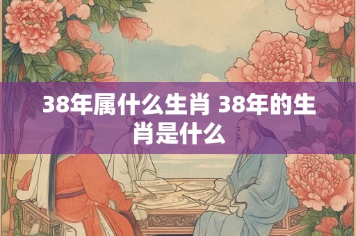 38年属什么生肖 38年的生肖是什么