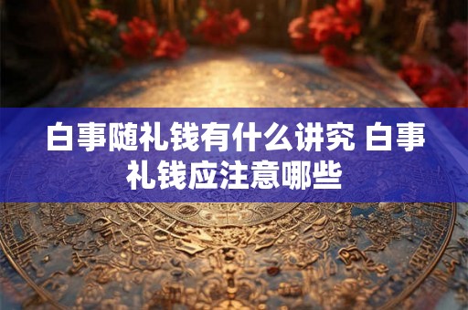 白事随礼钱有什么讲究 白事礼钱应注意哪些