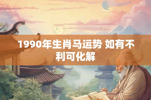 1990年生肖马运势 如有不利可化解