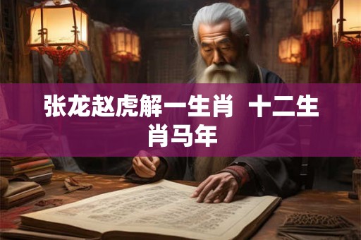 张龙赵虎解一生肖  十二生肖马年