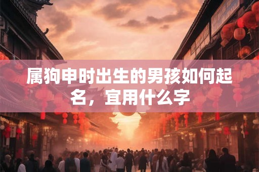 属狗申时出生的男孩如何起名，宜用什么字