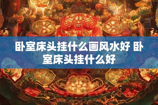 卧室床头挂什么画风水好 卧室床头挂什么好 卧室床头挂什么画风水好 卧室床头挂什么好