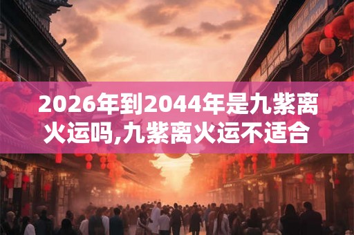 2026年到2044年是九紫离火运吗,九紫离火运不适合行业